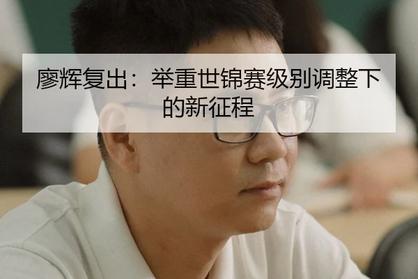 廖辉复出：举重世锦赛级别调整下的新征程
