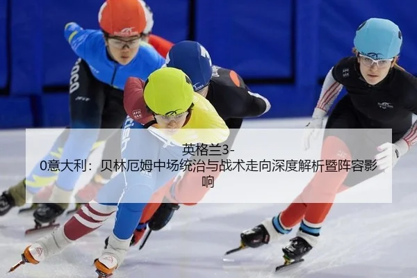 英格兰3-0意大利：贝林厄姆中场统治与战术走向深度解析暨阵容影响