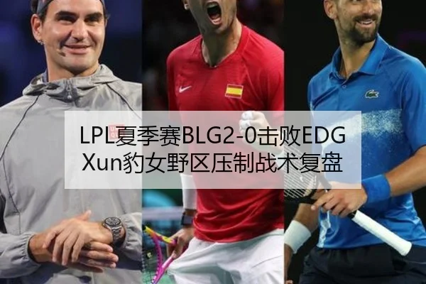 LPL夏季赛BLG2-0击败EDG Xun豹女野区压制战术复盘