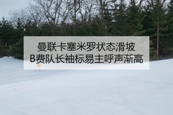 曼联卡塞米罗状态滑坡 B费队长袖标易主呼声渐高