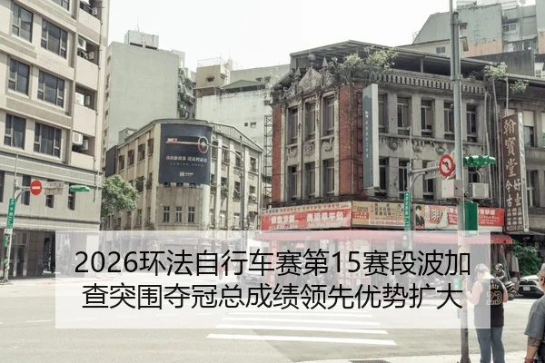 2026环法自行车赛第15赛段波加查突围夺冠总成绩领先优势扩大