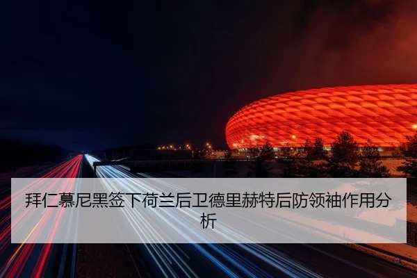 拜仁慕尼黑签下荷兰后卫德里赫特后防领袖作用分析
