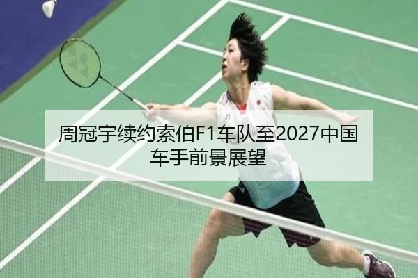周冠宇续约索伯F1车队至2027中国车手前景展望