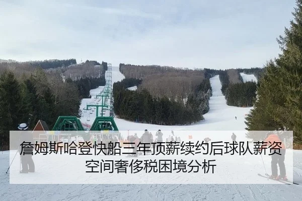 詹姆斯哈登快船三年顶薪续约后球队薪资空间奢侈税困境分析